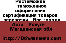 Растаможка - таможенное оформление - сертификация товаров - перевозки - Все города Авто » Услуги   . Магаданская обл.